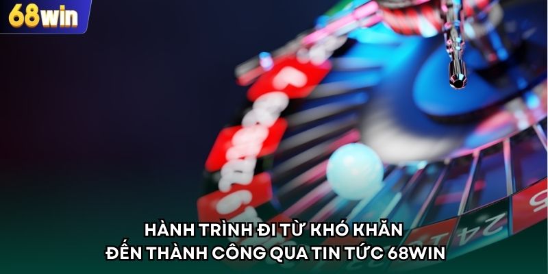 Hành trình đi từ khó khăn đến thành công qua tin tức 68WIN
