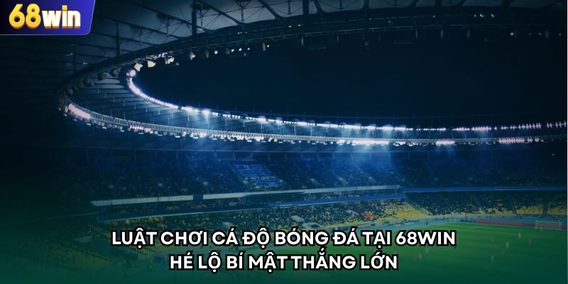Luật Chơi Cá Độ Bóng Đá Tại 68WIN - Hé Lộ Bí Mật Thắng Lớn