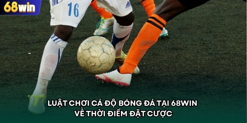 Luật chơi cá độ bóng đá tại 68WIN về thời điểm đặt cược